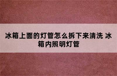 冰箱上面的灯管怎么拆下来清洗 冰箱内照明灯管